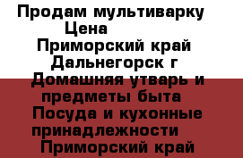 Продам мультиварку › Цена ­ 3 000 - Приморский край, Дальнегорск г. Домашняя утварь и предметы быта » Посуда и кухонные принадлежности   . Приморский край